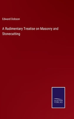 A Rudimentary Treatise on Masonry and Stonecutting by Dobson, Edward