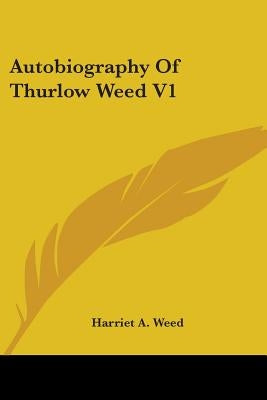 Autobiography Of Thurlow Weed V1 by Weed, Harriet a.