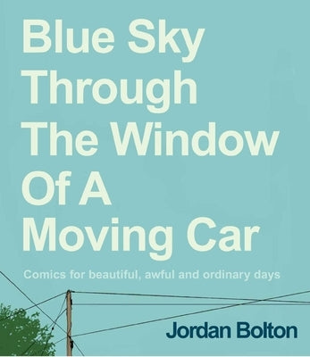 Blue Sky Through the Window of a Moving Car: Comics for Beautiful, Awful and Ordinary Days by Bolton, Jordan