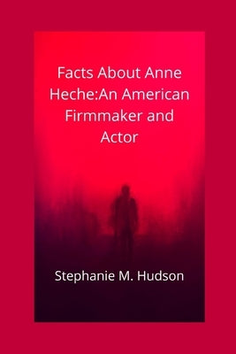 Facts about Anne Heche: An American Firmmaker and Actor by Hudson, Stephanie M.
