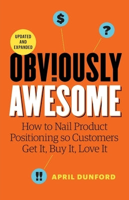 Obviously Awesome: How to Nail Product Positioning so Customers Get it, Buy it, Love it by Dunford, April