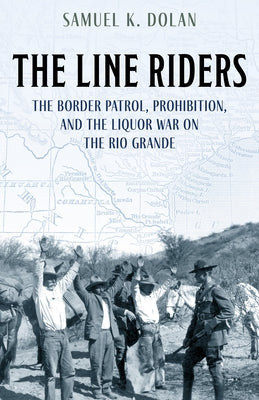 The Line Riders: The Border Patrol, Prohibition, and the Liquor War on the Rio Grande by Dolan, Samuel K.