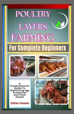 Poultry Layers Farming For Complete Beginners: A Comprehensive Guide To Maximizing Egg Production And Flock Health by Hoosen, Esther