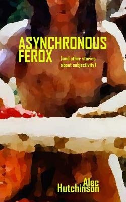 Asynchronous Ferox: (and other stories about subjectivity) by Hutchinson, Alec