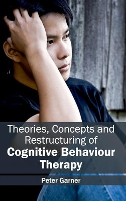 Theories, Concepts and Restructuring of Cognitive Behaviour Therapy by Garner, Peter