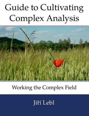 Guide to Cultivating Complex Analysis: Working the Complex Field by Lebl, Jiri