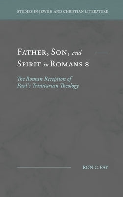 Father, Son, and Spirit in Romans 8: The Roman Reception of Paul's Trinitarian Theology by Fay, Ron C.