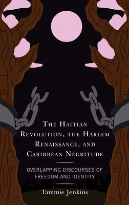 The Haitian Revolution, the Harlem Renaissance, and Caribbean Négritude: Overlapping Discourses of Freedom and Identity by Jenkins, Tammie