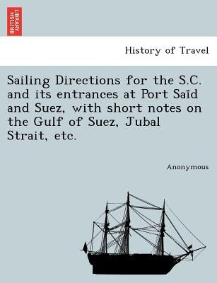 Sailing Directions for the S.C. and Its Entrances at Port Sai D and Suez, with Short Notes on the Gulf of Suez, Jubal Strait, Etc. by Anonymous