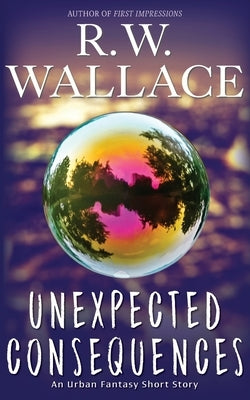 Unexpected Consequences: An Urban Fantasy Short Story by Wallace, R. W.