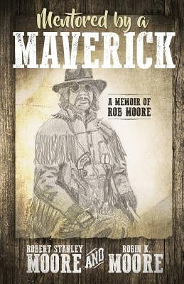 Mentored by a Maverick: A Man of Faith Describes His Impossible Incredible Life by Moore, Robin K.