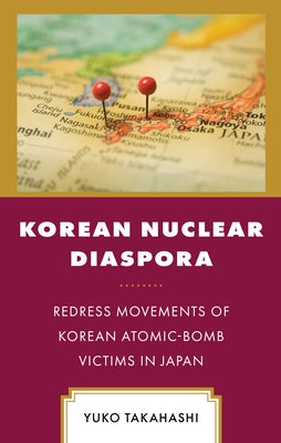 Korean Nuclear Diaspora: Redress Movements of Korean Atomic-Bomb Victims in Japan by Takahashi, Yuko