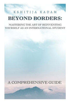 Beyond Borders - Mastering the Art of Reinventing Yourself as an International Student: Your Comprehensive Guide to Success and Resilience in Global E by Kadam, Kshitija
