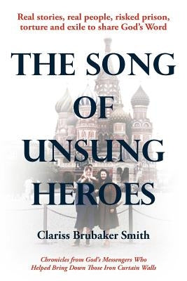 The Song of Unsung Heroes: Chronicles from God's Messengers Who Helped Bring Down Those Iron Curtain Walls by Smith, Clariss Brubaker