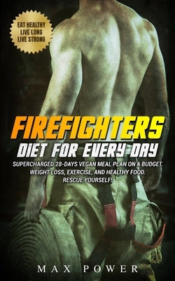 Firefighters diet for every day: Supercharged 28-days vegan meal plan on a budget. Weight Loss, Exercise, and Healthy Food. Rescue yourself! by Power, Max