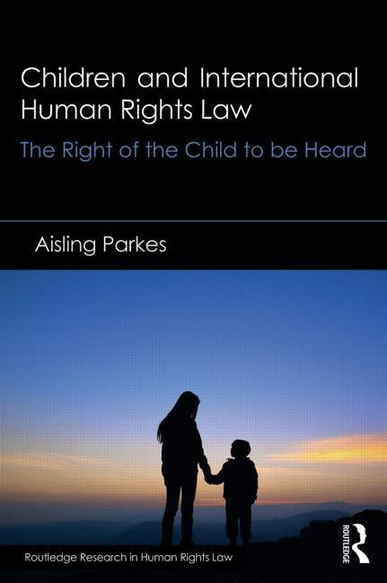 Children and International Human Rights Law: The Right of the Child to Be Heard by Parkes, Aisling