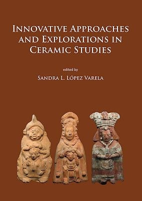 Innovative Approaches and Explorations in Ceramic Studies by Lopez Varela, Sandra L.