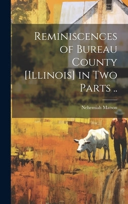 Reminiscences of Bureau County [Illinois] in Two Parts .. by Matson, Nehemiah 1816-1883
