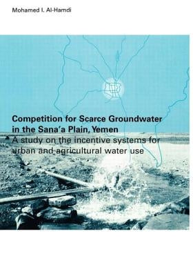 Competition for Scarce Groundwater in the Sana'a Plain, Yemen. A study of the incentive systems for urban and agricultural water use. by Al-Hamdi, Mohammed I.
