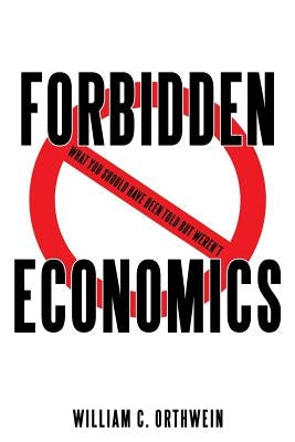 Forbidden Economics: What You Should Have Been Told but Weren't by Orthwein, William C.