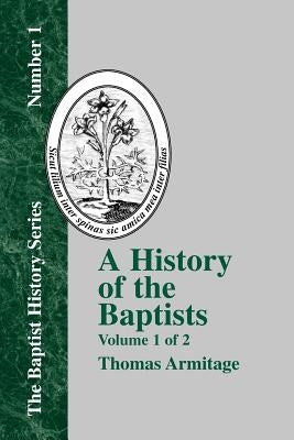 A History of the Baptists: Volume One; Traced by Their Vital Principles and Practices, from the Time of Our Lord and Saviour Jesus Christ to the by Armitage, Thomas