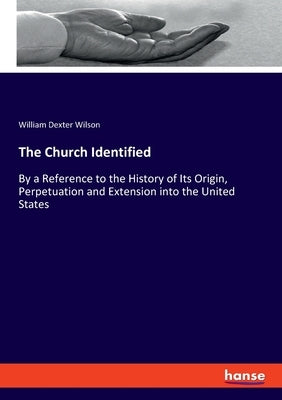 The Church Identified: By a Reference to the History of Its Origin, Perpetuation and Extension into the United States by Wilson, William Dexter