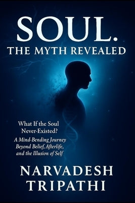 Soul: The Myth Revealed: What If the Soul Never Existed? A Mind-Bending Journey Beyond Belief, Afterlife, and the Illusion of Self by Tripathi, Narvadesh