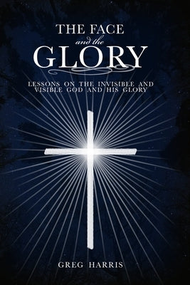 The Face and the Glory: Lessons on the Invisible and Visible God and His Glory by Harris, Greg