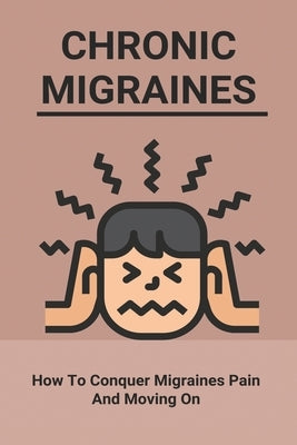 Chronic Migraines: How To Conquer Migraines Pain And Moving On: Listening To Your Body Book by Scholtens, Deonna