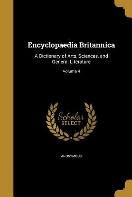 Encyclopaedia Britannica: A Dictionary of Arts, Sciences, and General Literature; Volume 4 by Anonymous