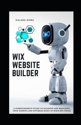 WIX Website Builder: A Comprehensive Guide To Building And Managing Your Website And Optimize Built-In WIX's SEO Tools by Koru, Kalara
