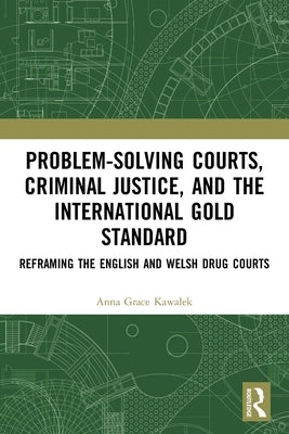 Problem-Solving Courts, Criminal Justice, and the International Gold Standard: Reframing the English and Welsh Drug Courts by Kawalek, Anna Grace