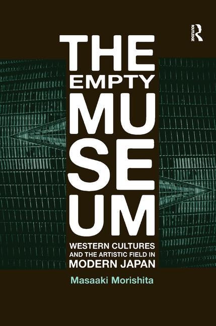 The Empty Museum: Western Cultures and the Artistic Field in Modern Japan by Morishita, Masaaki