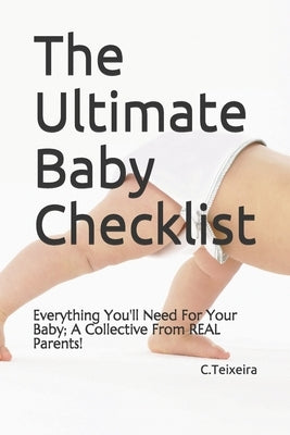 The Ultimate Baby Checklist: Everything You'll Need For Your Baby; A Collective From REAL Parents! by C. Teixeira