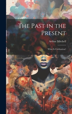 The Past in the Present: What Is Civilisation? by Mitchell, Arthur