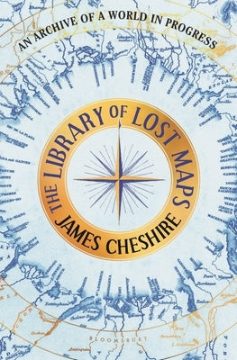 The Library of Lost Maps: An Archive of a World in Progress by Cheshire, James