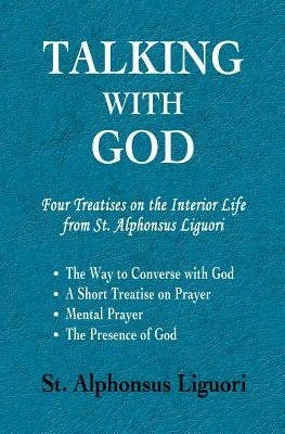 Talking with God: Four Treatises on the Interior Life from St. Alphonsus Liguori; The Way to Converse with God, A Short Treatise on Pray by Liguori, Alphonsus