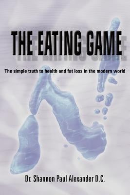 The Eating Game: The simple truth to health and fat loss in the modern world by Alexander, Shannon Paul