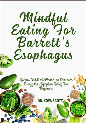Mindful Eating For Barrett's Esophagus: Recipes And Meal Plans For Enhanced Energy And Symptom Relief For Beginners by Scott, Kova
