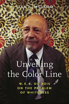 Unveiling the Color Line: W. E. B. Du Bois on the Problem of Whiteness by McLeod, Lisa J.