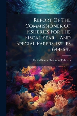 Report Of The Commissioner Of Fisheries For The Fiscal Year ... And Special Papers, Issues 644-645 by United States Bureau of Fisheries