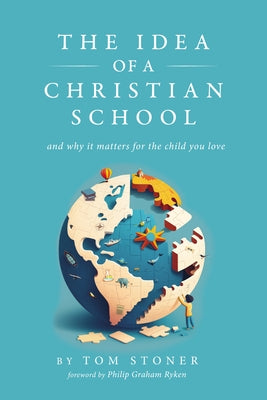 The Idea of a Christian School: And Why It Matters for the Child You Love by Stoner, Tom