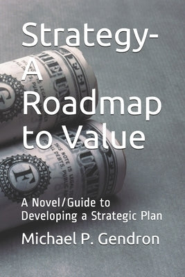 Strategy - Roadmap to Value: A Novel/Guide to Developing a Strategic Plan by Gendron, Michael P.