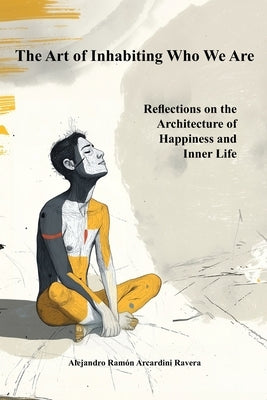 The Art of Inhabiting Who We Are: Reflections on the Architecture of Happiness and Inner Life by Arcardini Ravera, Alejandro Ramon