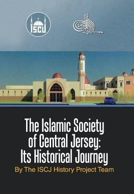 The Islamic Society of Central Jersey: Its Historical Journey by The Iscj History Project Team