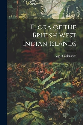 Flora of the British West Indian Islands by Grisebach, August