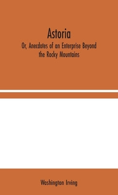 Astoria; Or, Anecdotes of an Enterprise Beyond the Rocky Mountains by Irving, Washington