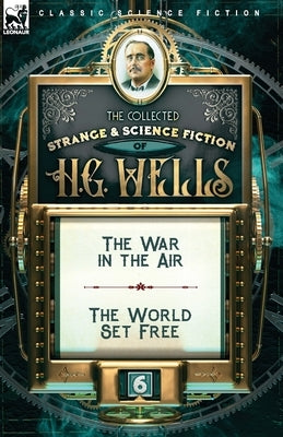 The Collected Strange & Science Fiction of H. G. Wells: Volume 6-The War in the Air & The World Set Free by Wells, H. G.