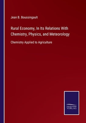 Rural Economy, In Its Relations With Chemistry, Physics, and Meteorology: Chemistry Applied to Agriculture by Boussingault, Jean B.