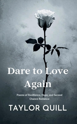Dare To Love Again: Poems of Resilience, Hope, and Second Chance Romance by Quill, Taylor